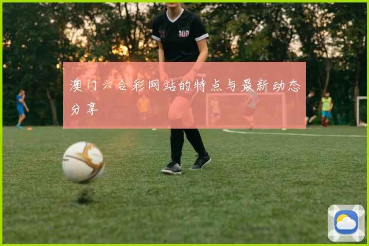 澳门六合彩网站的特点与最新动态分享