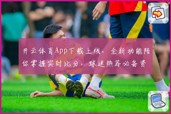 开云体育App下载上线,全新功能陪你掌握实时比分,球迷热荐必备资讯平台