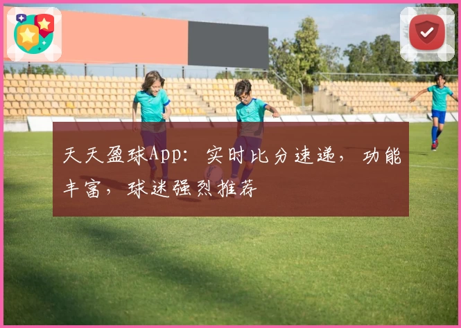 天天盈球App：实时比分速递，功能丰富，球迷强烈推荐