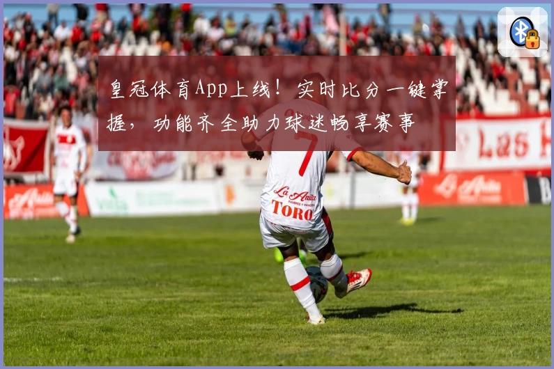 皇冠体育App上线！实时比分一键掌握，功能齐全助力球迷畅享赛事