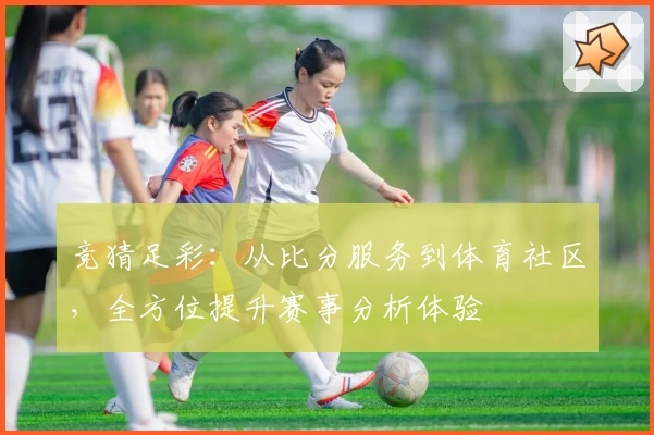 竞猜足彩：从比分服务到体育社区，全方位提升赛事分析体验