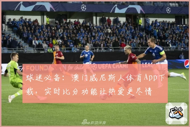 球迷必备：澳门威尼斯人体育App下载，实时比分功能让热爱更尽情