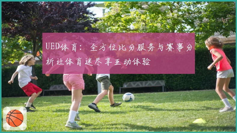 UED体育：全方位比分服务与赛事分析让体育迷尽享互动体验