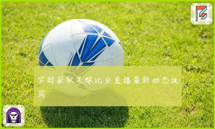 实时获取足球比分直播最新动态诀窍