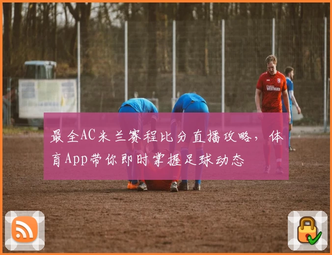 最全AC米兰赛程比分直播攻略，体育App带你即时掌握足球动态