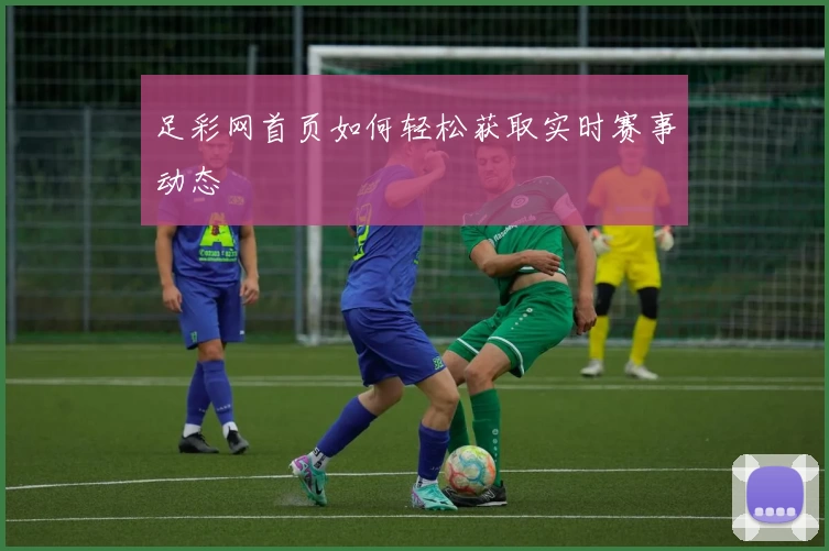 足彩网首页如何轻松获取实时赛事动态