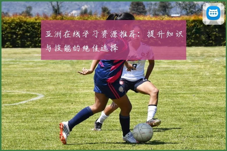 亚洲在线学习资源推荐：提升知识与技能的绝佳选择