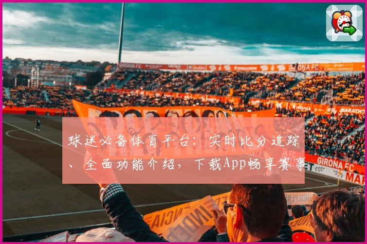 球迷必备体育平台：实时比分追踪、全面功能介绍，下载App畅享赛事盛宴