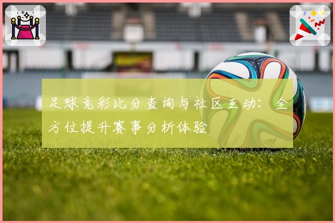 足球竞彩比分查询与社区互动：全方位提升赛事分析体验