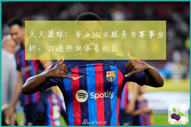 天天盈球：专业比分服务与赛事分析，打造热血体育社区