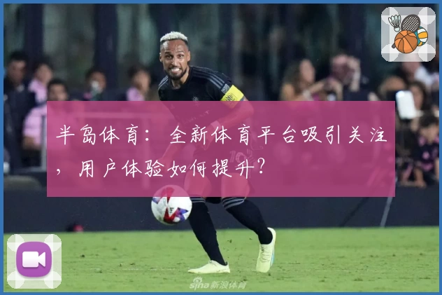 半岛体育：全新体育平台吸引关注，用户体验如何提升？