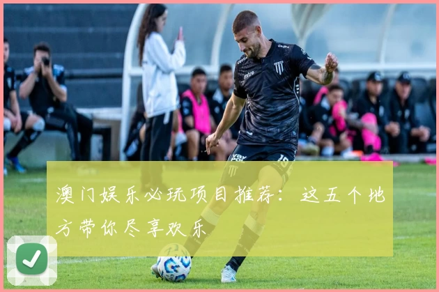 澳门娱乐必玩项目推荐：这五个地方带你尽享欢乐