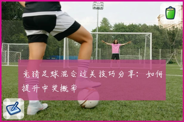 竞猜足球混合过关技巧分享：如何提升中奖概率