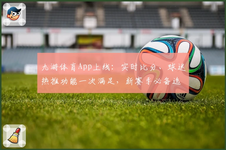 九游体育App上线：实时比分、球迷热推功能一次满足，新赛季必备选择