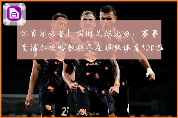 体育迷必备！实时足球比分、赛事直播和攻略教程尽在顶级体育App推荐