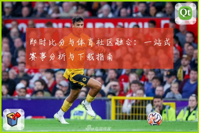 即时比分与体育社区融合：一站式赛事分析与下载指南