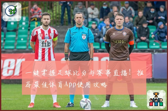 一键掌握足球比分与赛事直播！推荐最佳体育App使用攻略