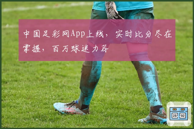 中国足彩网App上线，实时比分尽在掌握，百万球迷力荐