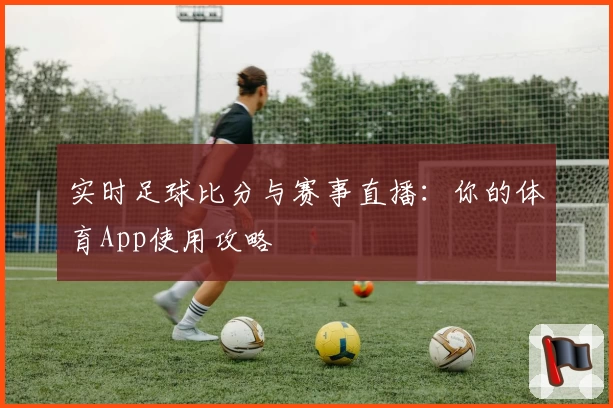 实时足球比分与赛事直播：你的体育App使用攻略