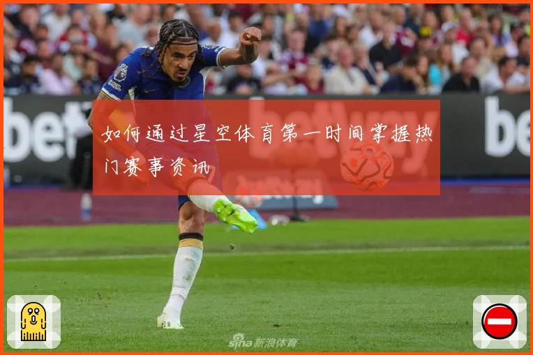 如何通过星空体育第一时间掌握热门赛事资讯