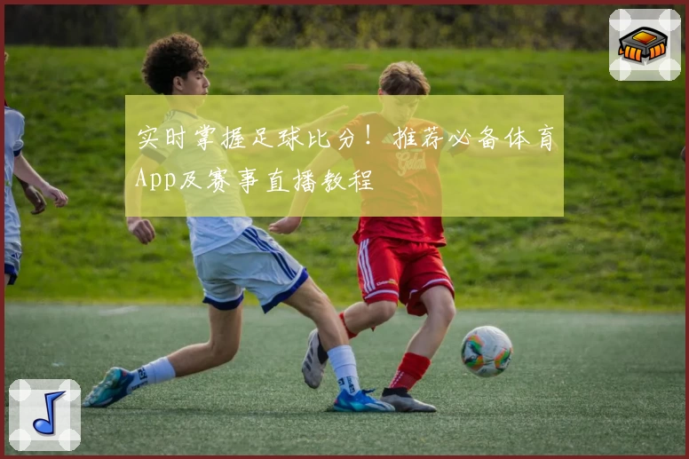 实时掌握足球比分！推荐必备体育App及赛事直播教程
