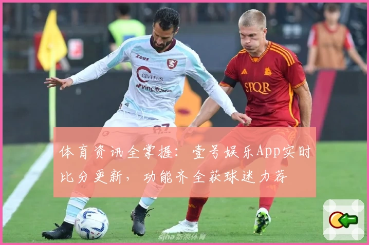 体育资讯全掌握：壹号娱乐App实时比分更新，功能齐全获球迷力荐