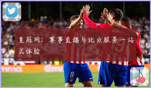 皇冠网：赛事直播与比分服务一站式体验