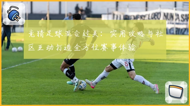 竞猜足球混合过关：实用攻略与社区互动打造全方位赛事体验