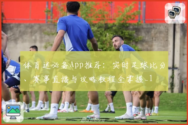 体育迷必备App推荐：实时足球比分、赛事直播与攻略教程全掌握_1