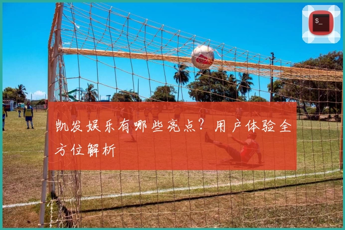 凯发娱乐有哪些亮点？用户体验全方位解析