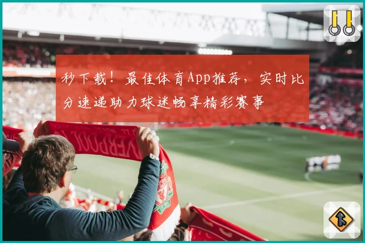 秒下载！最佳体育App推荐，实时比分速递助力球迷畅享精彩赛事