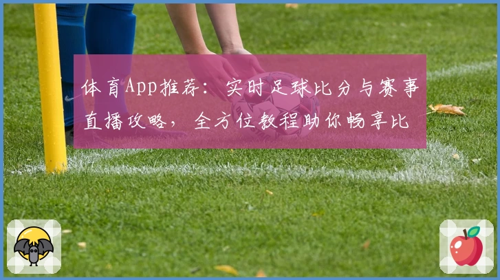 体育App推荐：实时足球比分与赛事直播攻略，全方位教程助你畅享比赛