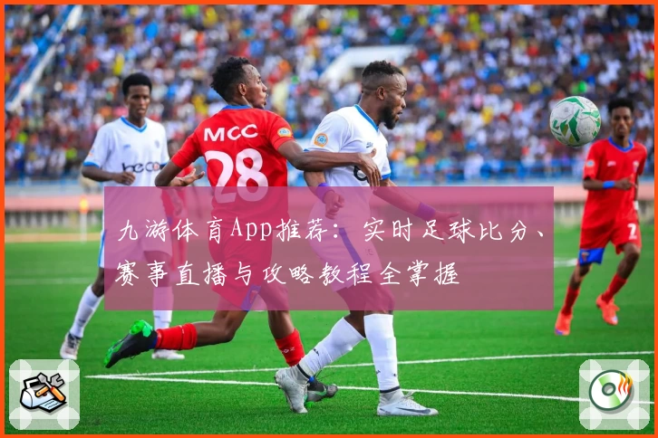 九游体育App推荐：实时足球比分、赛事直播与攻略教程全掌握