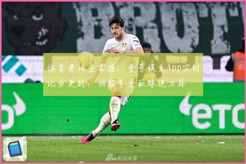 体育资讯全掌握：壹号娱乐App实时比分更新，功能齐全获球迷力荐