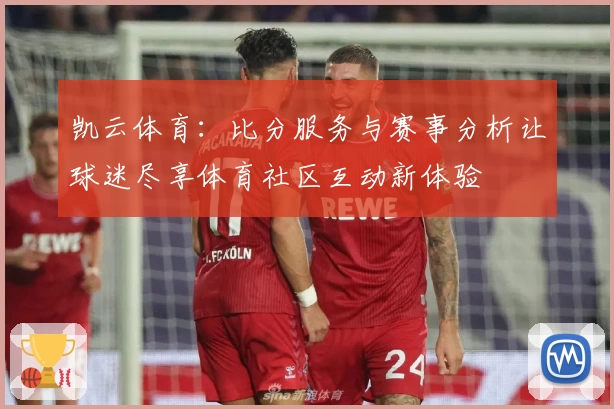 凯云体育：比分服务与赛事分析让球迷尽享体育社区互动新体验