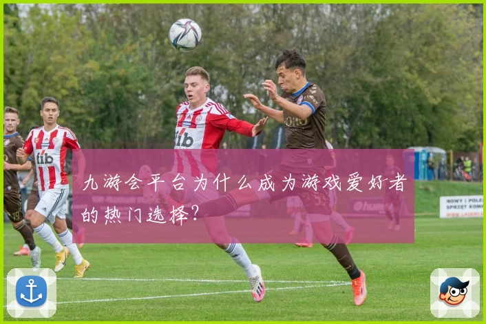 九游会平台为什么成为游戏爱好者的热门选择？