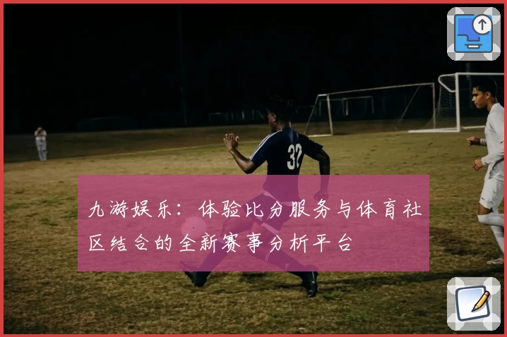 九游娱乐：体验比分服务与体育社区结合的全新赛事分析平台
