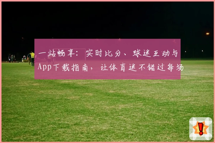 一站畅享：实时比分、球迷互动与App下载指南，让体育迷不错过每场精彩