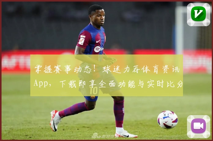 掌握赛事动态！球迷力荐体育资讯App，下载即享全面功能与实时比分更新