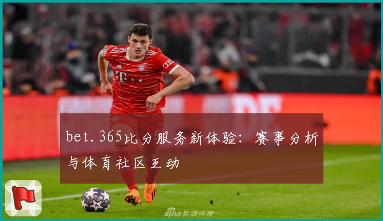 bet.365比分服务新体验：赛事分析与体育社区互动