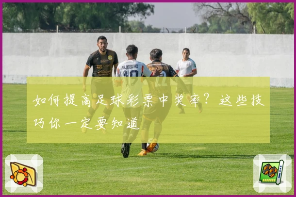 如何提高足球彩票中奖率？这些技巧你一定要知道