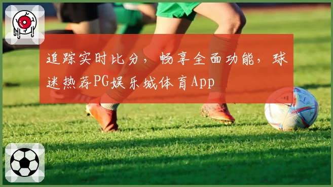 追踪实时比分，畅享全面功能，球迷热荐PG娱乐城体育App