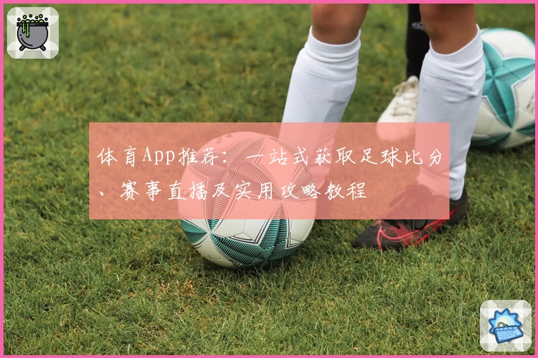 体育App推荐：一站式获取足球比分、赛事直播及实用攻略教程