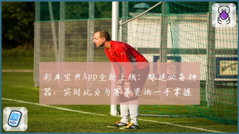 彩库宝典App全新上线：球迷必备神器，实时比分与赛事资讯一手掌握