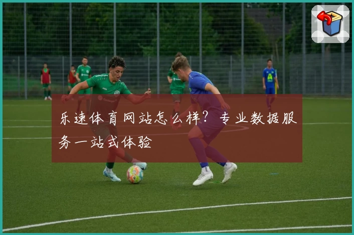 乐速体育网站怎么样？专业数据服务一站式体验
