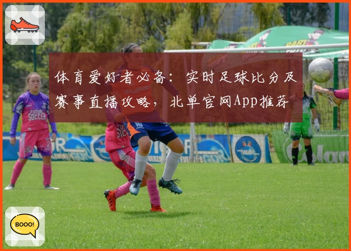 体育爱好者必备:实时足球比分及赛事直播攻略,北单官网App推荐