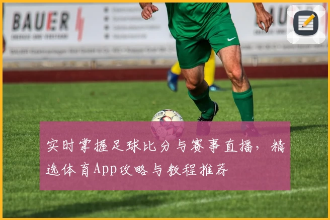 实时掌握足球比分与赛事直播，精选体育App攻略与教程推荐