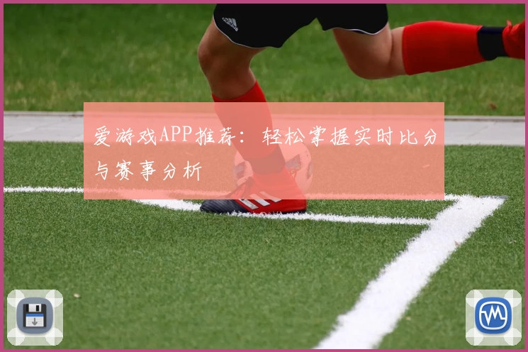 爱游戏APP推荐：轻松掌握实时比分与赛事分析
