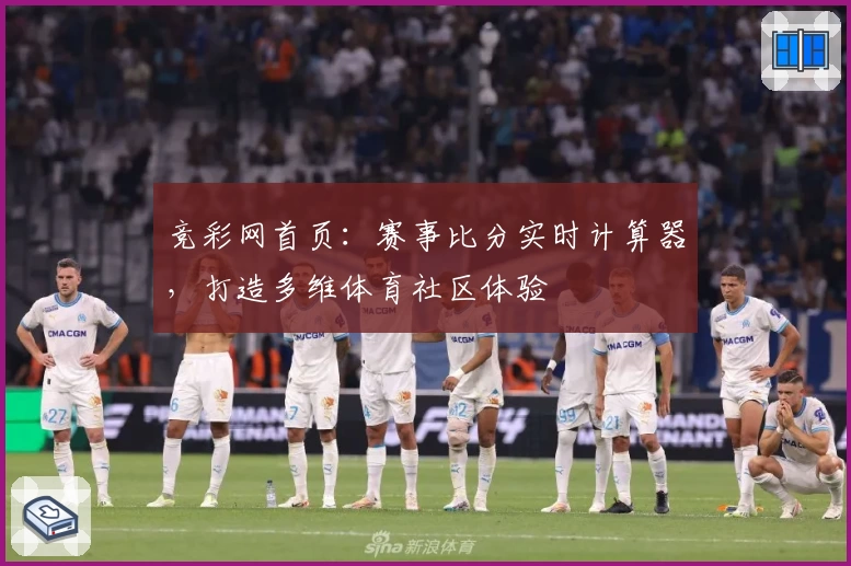 竞彩网首页：赛事比分实时计算器，打造多维体育社区体验