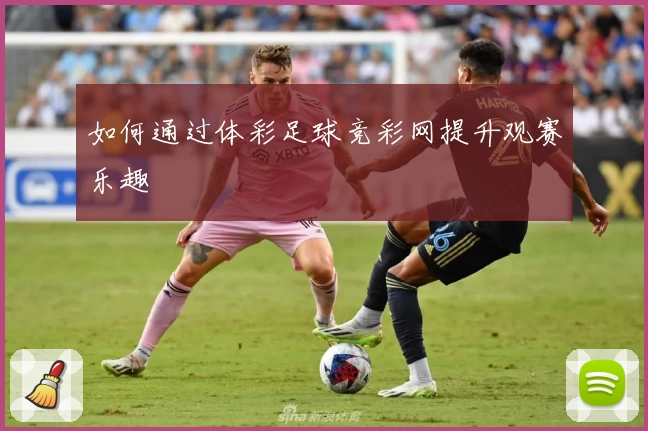 如何通过体彩足球竞彩网提升观赛乐趣
